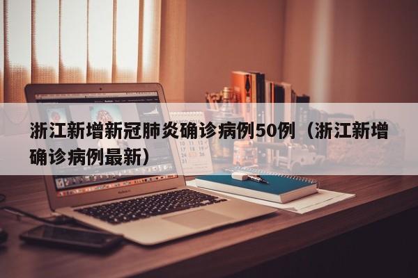 浙江新增新冠肺炎确诊病例50例(浙江新增确诊病例最新)