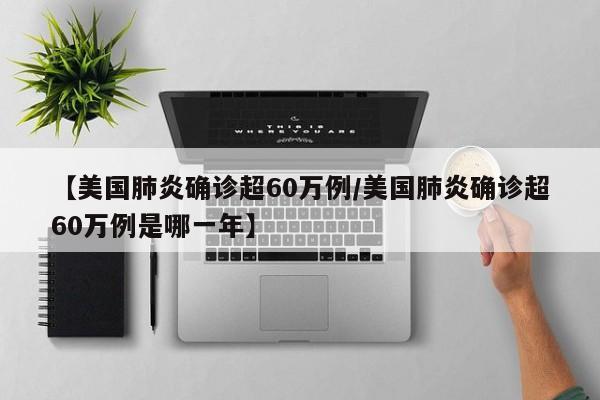 【美国肺炎确诊超60万例/美国肺炎确诊超60万例是哪一年】