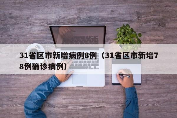 31省区市新增病例8例(31省区市新增78例确诊病例)