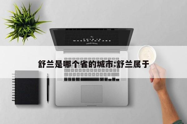 舒兰是哪个省的城市:舒兰属于