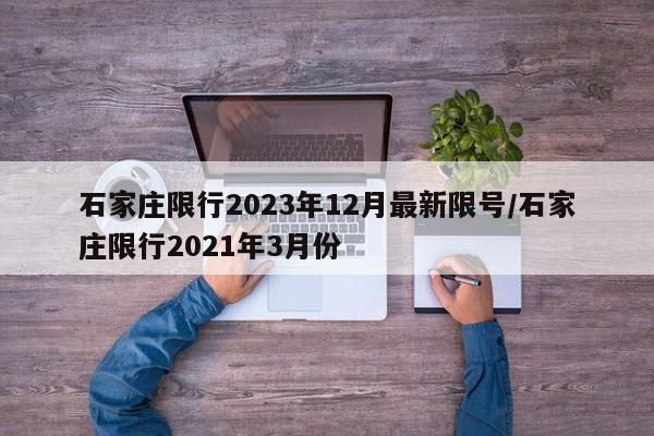 石家庄限行2023年12月最新限号/石家庄限行2021年3月份