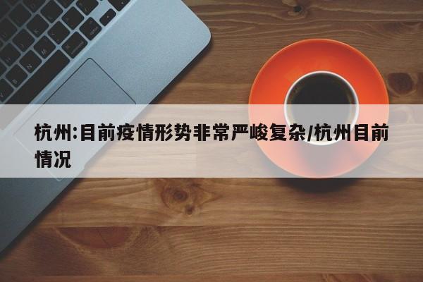 杭州:目前疫情形势非常严峻复杂/杭州目前情况