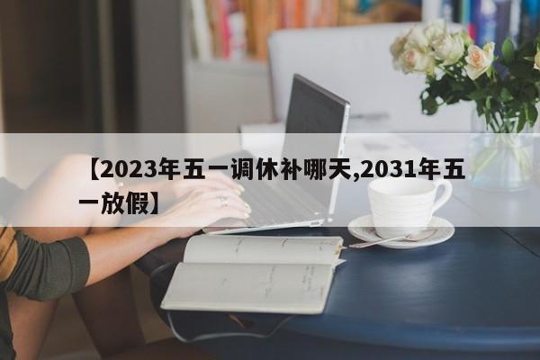 【2023年五一调休补哪天,2031年五一放假】