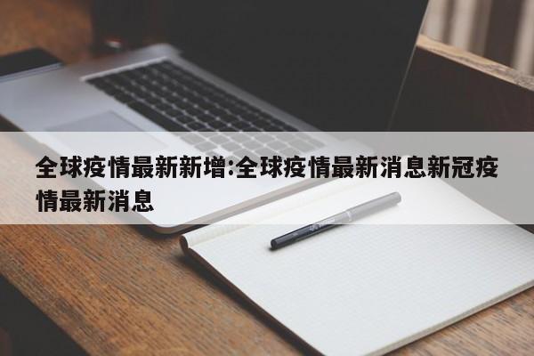 全球疫情最新新增:全球疫情最新消息新冠疫情最新消息