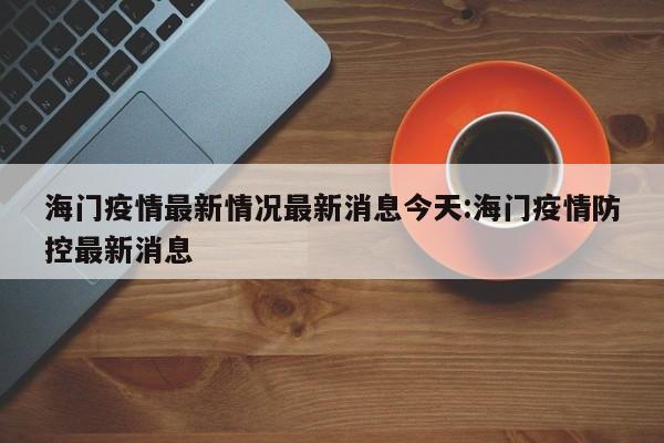 海门疫情最新情况最新消息今天:海门疫情防控最新消息