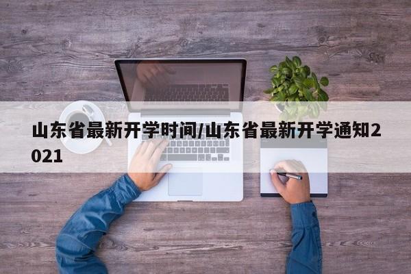 山东省最新开学时间/山东省最新开学通知2021