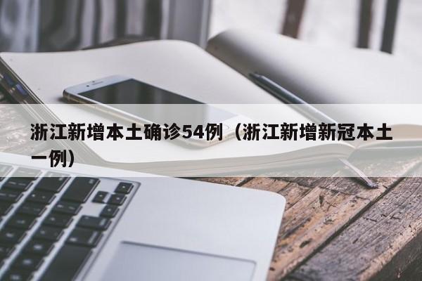 浙江新增本土确诊54例(浙江新增新冠本土一例)
