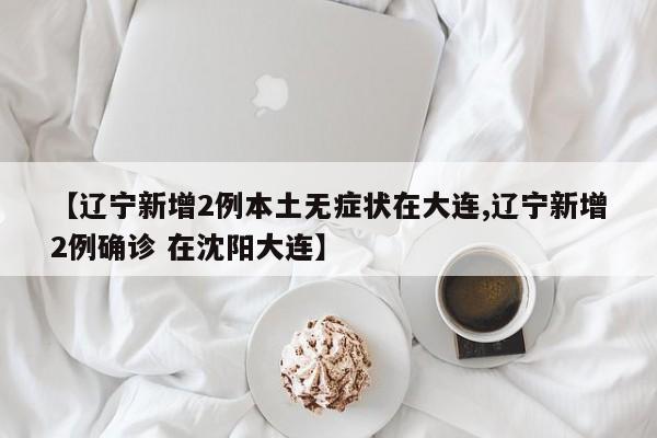 【辽宁新增2例本土无症状在大连,辽宁新增2例确诊 在沈阳大连】