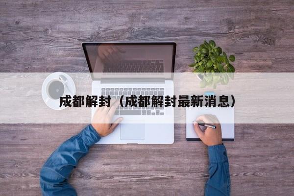 成都解封(成都解封最新消息)