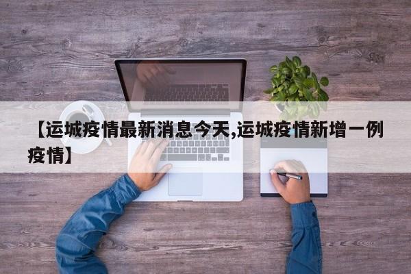【运城疫情最新消息今天,运城疫情新增一例疫情】