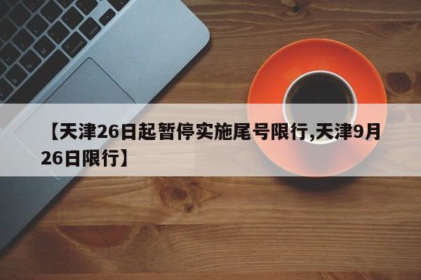 【天津26日起暂停实施尾号限行,天津9月26日限行】