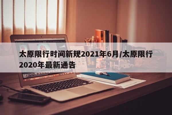 太原限行时间新规2021年6月/太原限行2020年最新通告