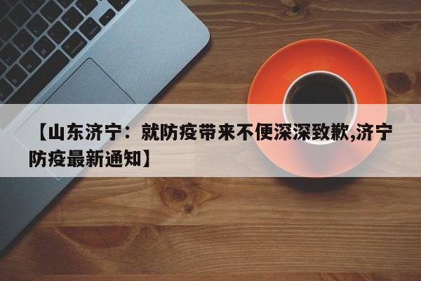 【山东济宁:就防疫带来不便深深致歉,济宁防疫最新通知】