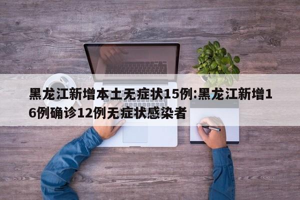 黑龙江新增本土无症状15例:黑龙江新增16例确诊12例无症状感染者
