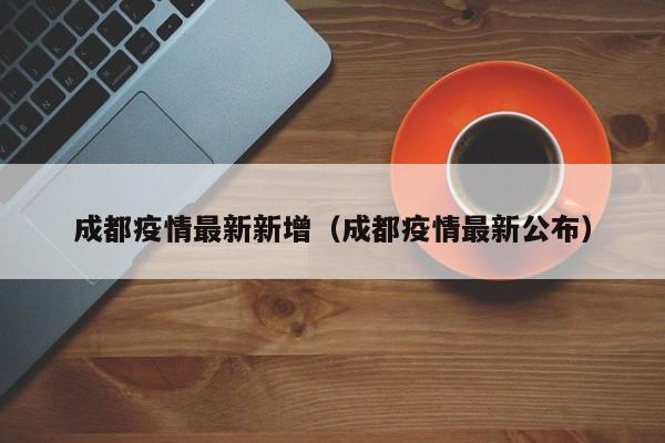 成都疫情最新新增(成都疫情最新公布)