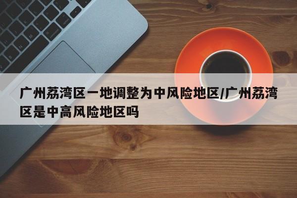 广州荔湾区一地调整为中风险地区/广州荔湾区是中高风险地区吗