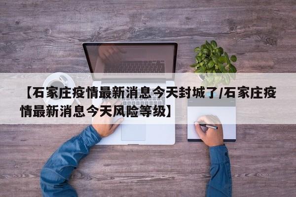 【石家庄疫情最新消息今天封城了/石家庄疫情最新消息今天风险等级】