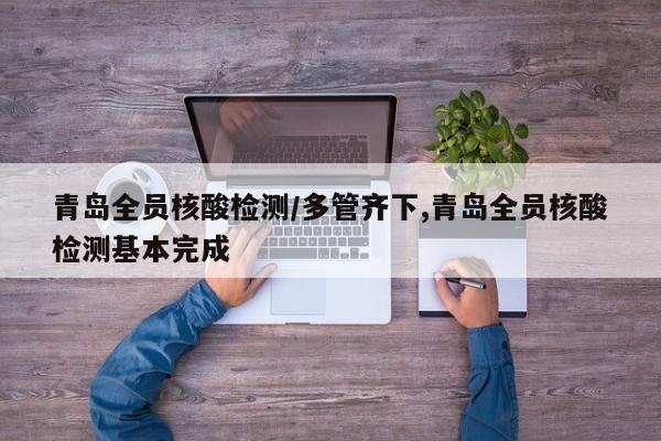 青岛全员核酸检测/多管齐下,青岛全员核酸检测基本完成