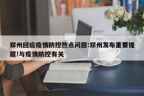 郑州回应疫情防控热点问题:郑州发布重要提醒!与疫情防控有关