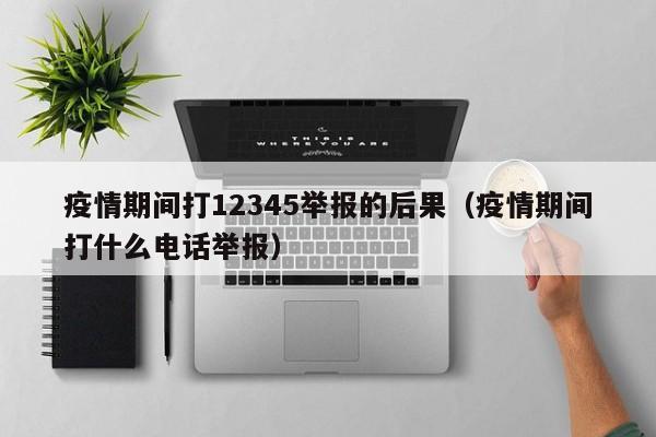 疫情期间打12345举报的后果(疫情期间打什么电话举报)