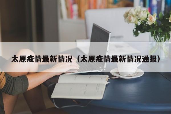 太原疫情最新情况(太原疫情最新情况通报)