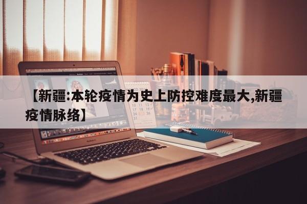 【新疆:本轮疫情为史上防控难度最大,新疆疫情脉络】