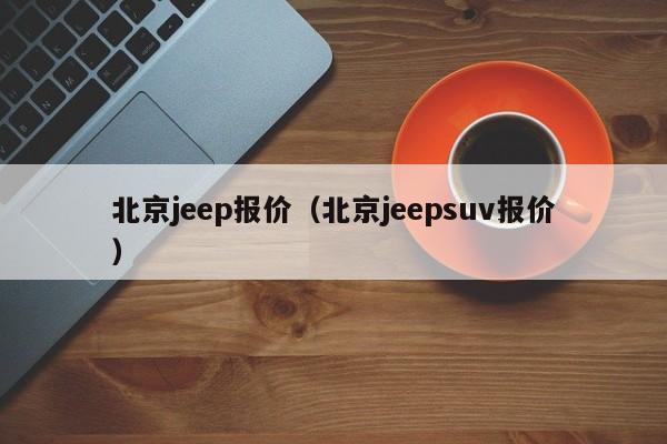 北京jeep报价(北京jeepsuv报价)