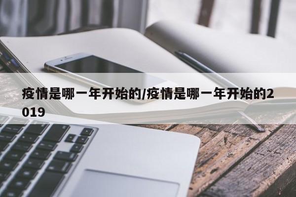 疫情是哪一年开始的/疫情是哪一年开始的2019