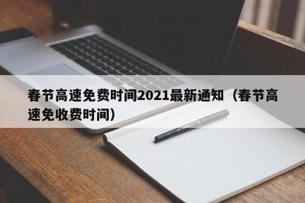 春节高速免费时间2021最新通知(春节高速免收费时间)