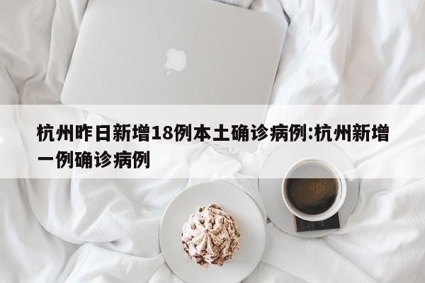 杭州昨日新增18例本土确诊病例:杭州新增一例确诊病例