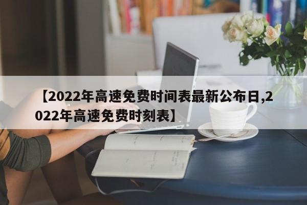 【2022年高速免费时间表最新公布日,2022年高速免费时刻表】