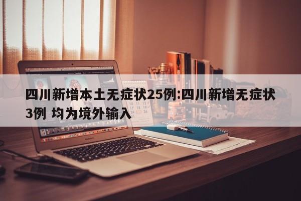 四川新增本土无症状25例:四川新增无症状3例 均为境外输入