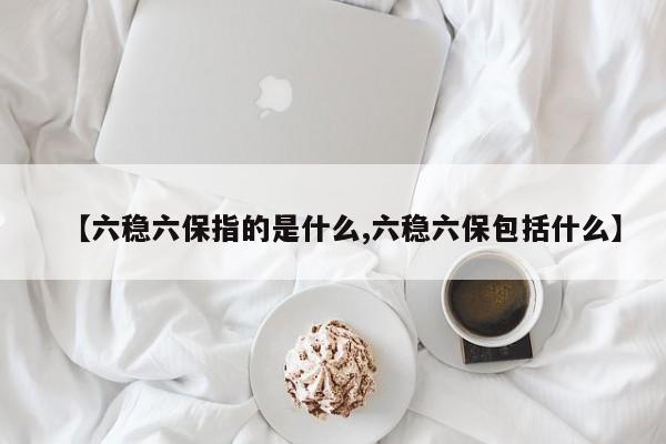 【六稳六保指的是什么,六稳六保包括什么】