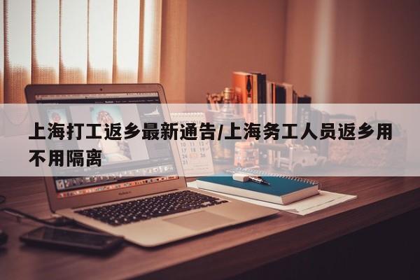 上海打工返乡最新通告/上海务工人员返乡用不用隔离