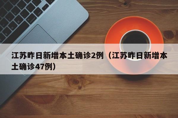 江苏昨日新增本土确诊2例(江苏昨日新增本土确诊47例)