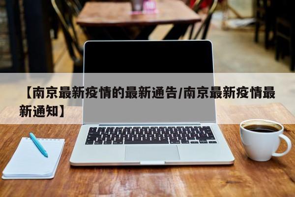 【南京最新疫情的最新通告/南京最新疫情最新通知】