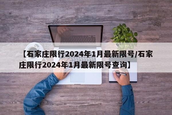 【石家庄限行2024年1月最新限号/石家庄限行2024年1月最新限号查询】