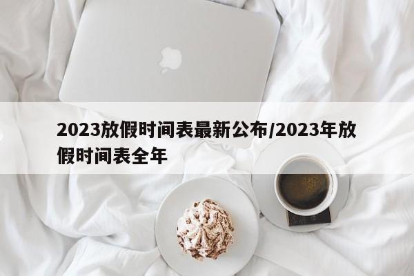 2023放假时间表最新公布/2023年放假时间表全年