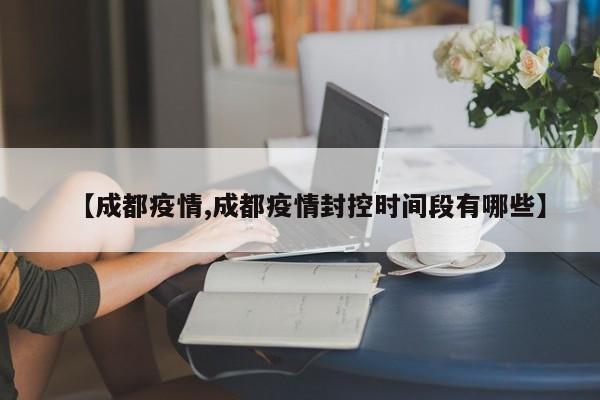 【成都疫情,成都疫情封控时间段有哪些】