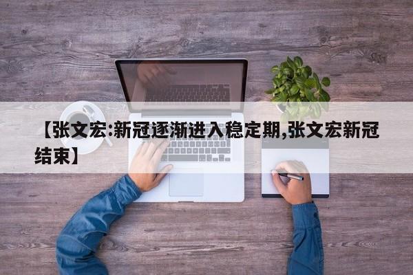 【张文宏:新冠逐渐进入稳定期,张文宏新冠结束】