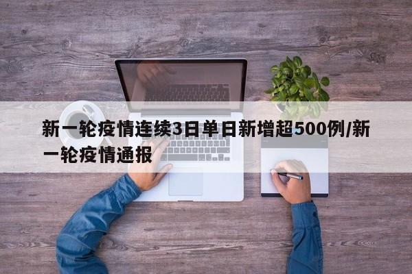 新一轮疫情连续3日单日新增超500例/新一轮疫情通报