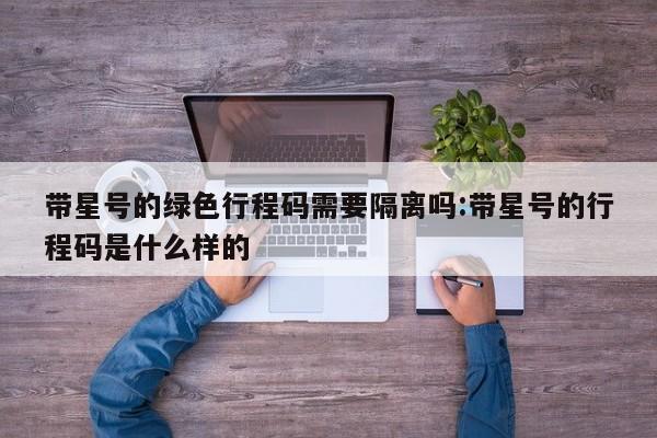 带星号的绿色行程码需要隔离吗:带星号的行程码是什么样的