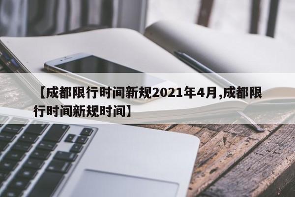 【成都限行时间新规2021年4月,成都限行时间新规时间】