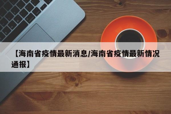 【海南省疫情最新消息/海南省疫情最新情况通报】