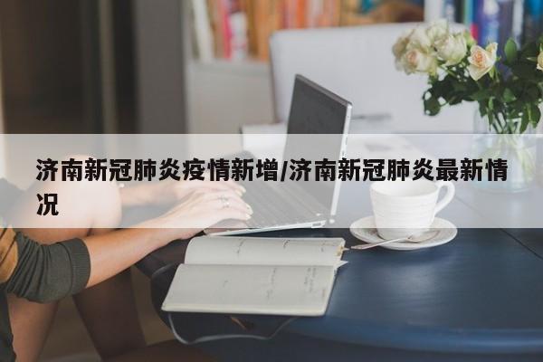 济南新冠肺炎疫情新增/济南新冠肺炎最新情况