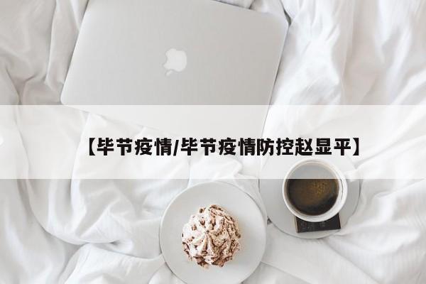 【毕节疫情/毕节疫情防控赵显平】