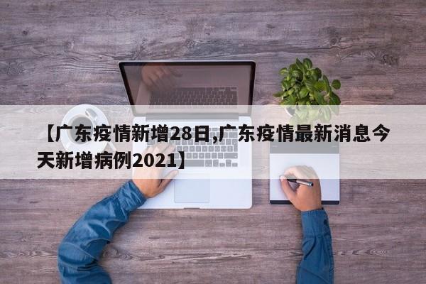 【广东疫情新增28日,广东疫情最新消息今天新增病例2021】