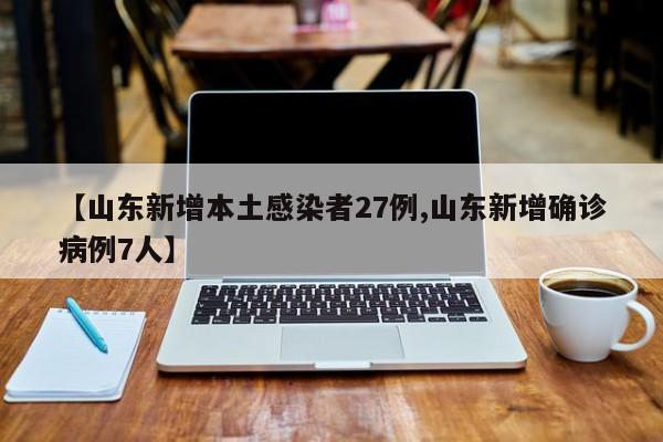【山东新增本土感染者27例,山东新增确诊病例7人】