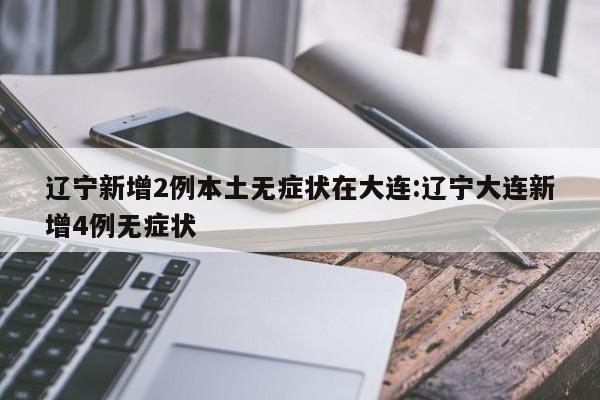 辽宁新增2例本土无症状在大连:辽宁大连新增4例无症状