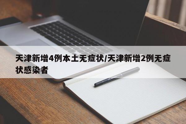 天津新增4例本土无症状/天津新增2例无症状感染者